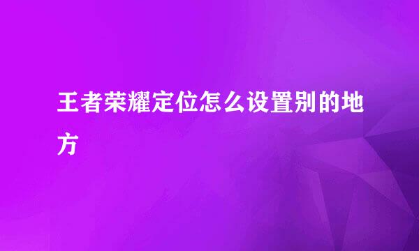 王者荣耀定位怎么设置别的地方