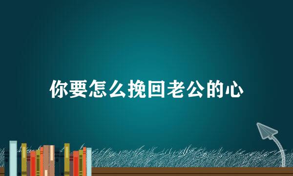 你要怎么挽回老公的心