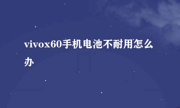 vivox60手机电池不耐用怎么办