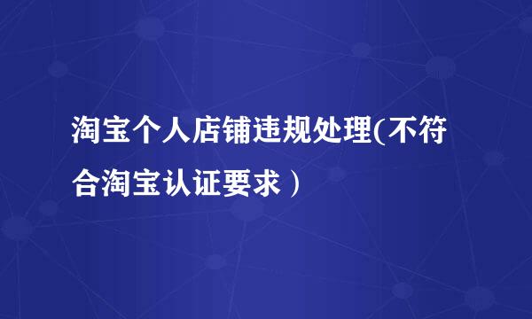 淘宝个人店铺违规处理(不符合淘宝认证要求）