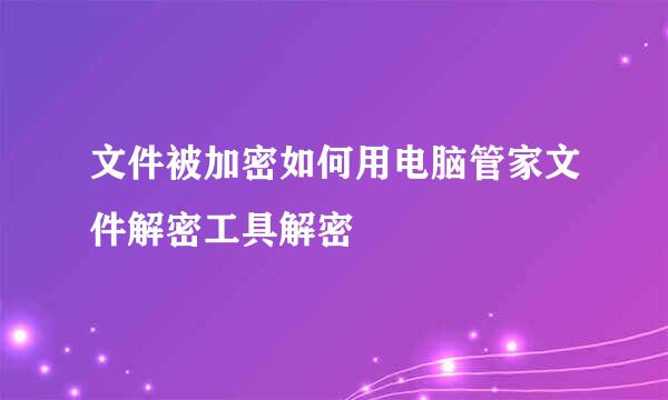 文件被加密如何用电脑管家文件解密工具解密