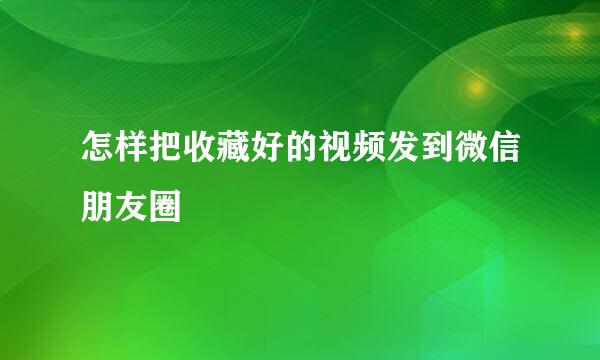 怎样把收藏好的视频发到微信朋友圈