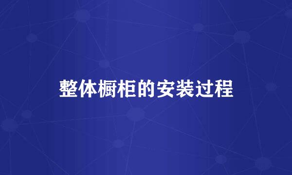 整体橱柜的安装过程
