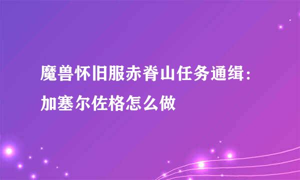 魔兽怀旧服赤脊山任务通缉：加塞尔佐格怎么做