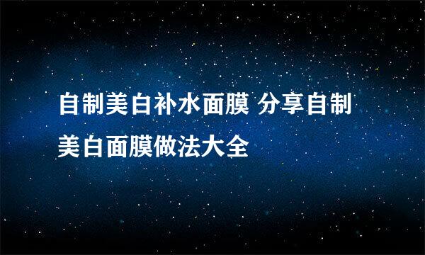 自制美白补水面膜 分享自制美白面膜做法大全
