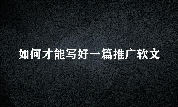 如何才能写好一篇推广软文