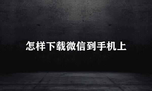 怎样下载微信到手机上
