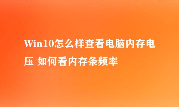 Win10怎么样查看电脑内存电压 如何看内存条频率