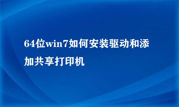 64位win7如何安装驱动和添加共享打印机