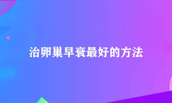 治卵巢早衰最好的方法