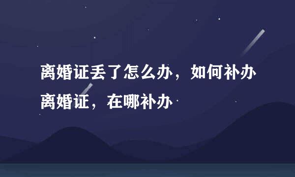 离婚证丢了怎么办，如何补办离婚证，在哪补办