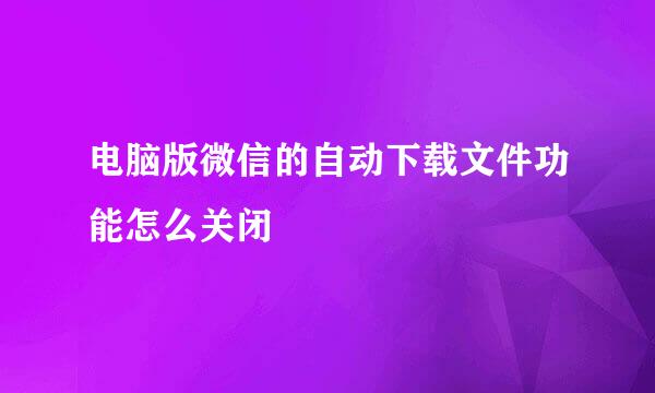 电脑版微信的自动下载文件功能怎么关闭