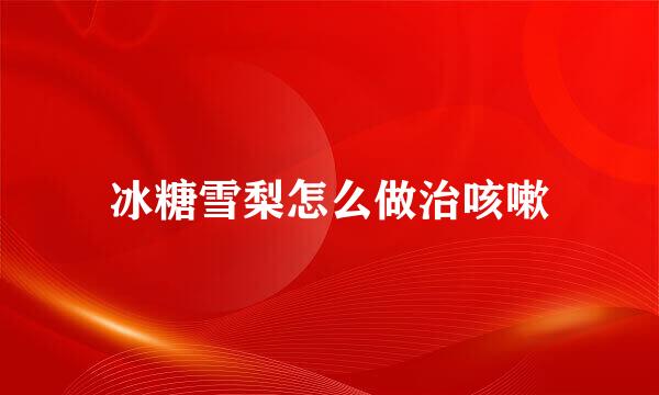 冰糖雪梨怎么做治咳嗽