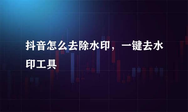 抖音怎么去除水印，一键去水印工具