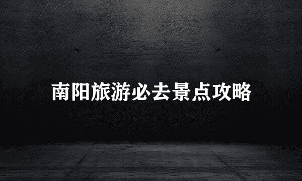 南阳旅游必去景点攻略
