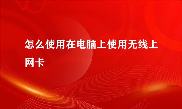怎么使用在电脑上使用无线上网卡