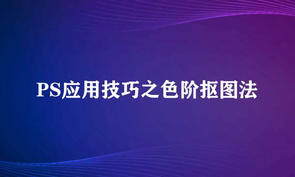 PS应用技巧之色阶抠图法