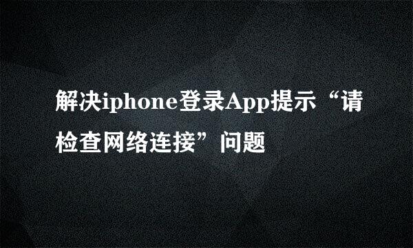 解决iphone登录App提示“请检查网络连接”问题
