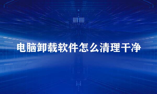 电脑卸载软件怎么清理干净