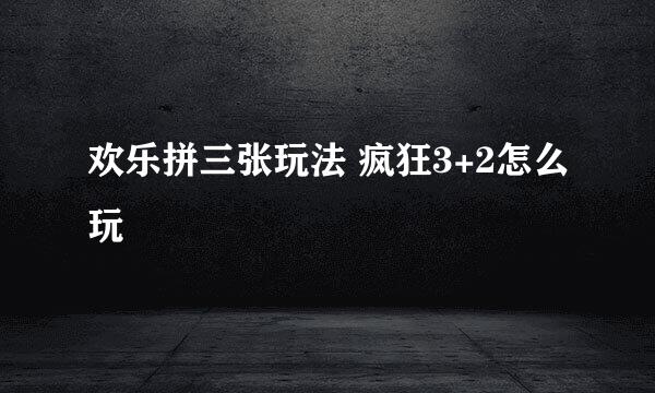 欢乐拼三张玩法 疯狂3+2怎么玩