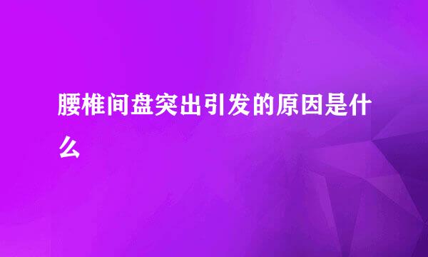 腰椎间盘突出引发的原因是什么