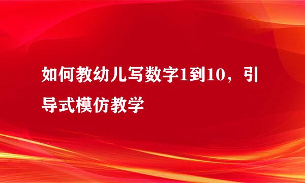 如何教幼儿写数字1到10，引导式模仿教学
