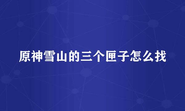 原神雪山的三个匣子怎么找