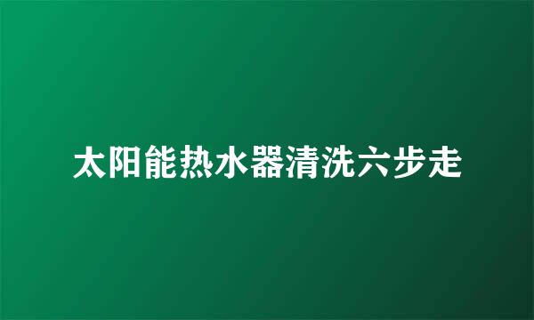 太阳能热水器清洗六步走