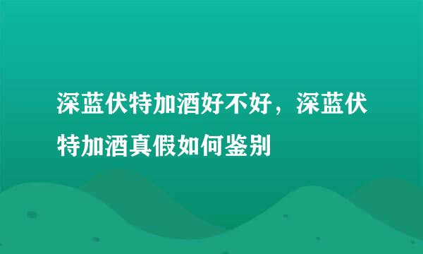 深蓝伏特加酒好不好，深蓝伏特加酒真假如何鉴别