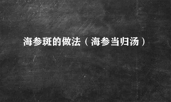 海参斑的做法（海参当归汤）