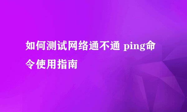 如何测试网络通不通 ping命令使用指南