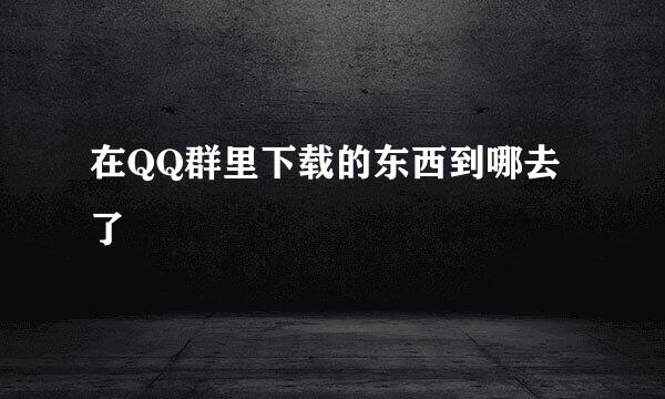 在QQ群里下载的东西到哪去了