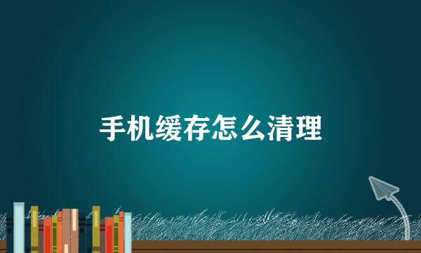 手机缓存怎么清理