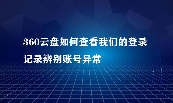 360云盘如何查看我们的登录记录辨别账号异常