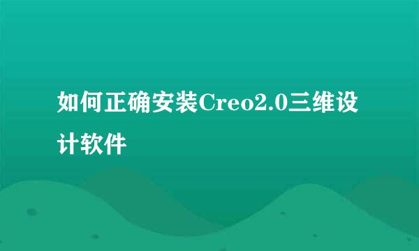 如何正确安装Creo2.0三维设计软件
