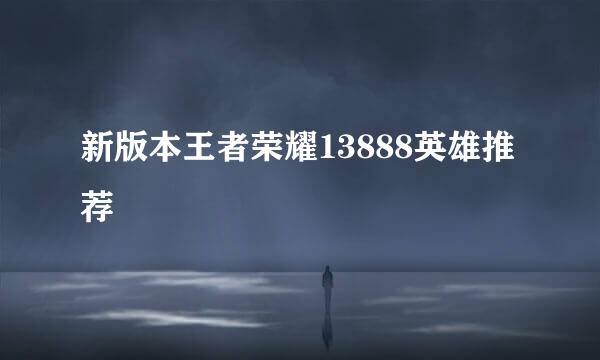 新版本王者荣耀13888英雄推荐