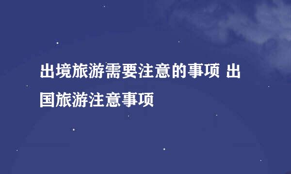 出境旅游需要注意的事项 出国旅游注意事项