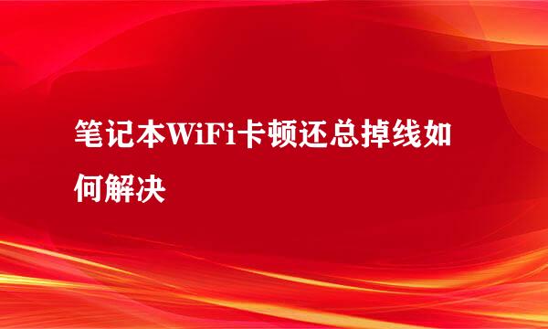 笔记本WiFi卡顿还总掉线如何解决