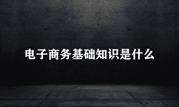 电子商务基础知识是什么