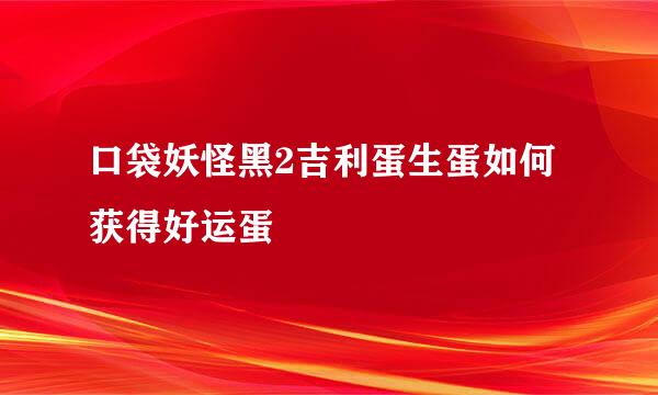 口袋妖怪黑2吉利蛋生蛋如何获得好运蛋