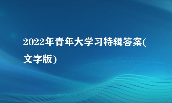 2022年青年大学习特辑答案(文字版)