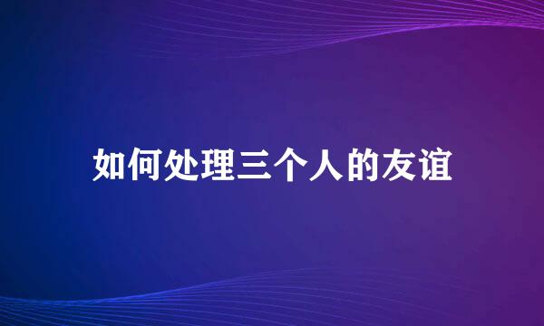 如何处理三个人的友谊