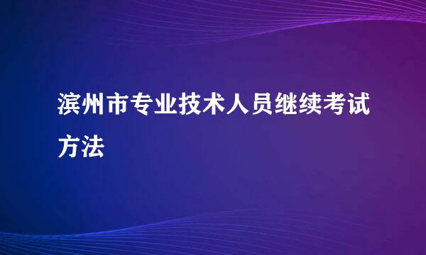 滨州市专业技术人员继续考试方法