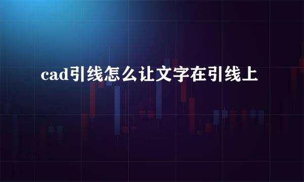 cad引线怎么让文字在引线上