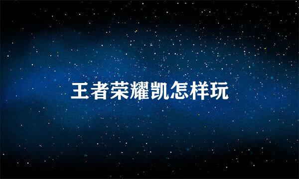 王者荣耀凯怎样玩