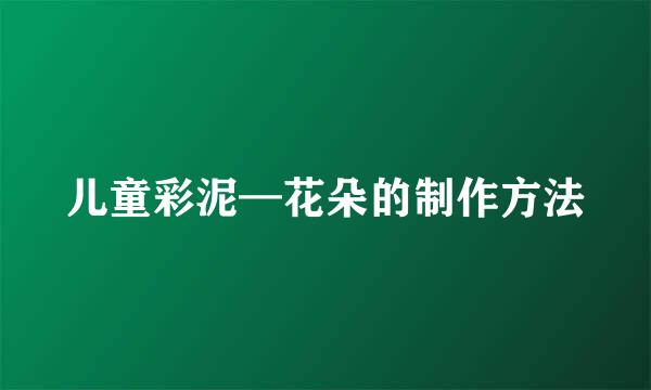儿童彩泥—花朵的制作方法