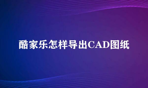酷家乐怎样导出CAD图纸