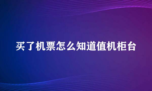 买了机票怎么知道值机柜台