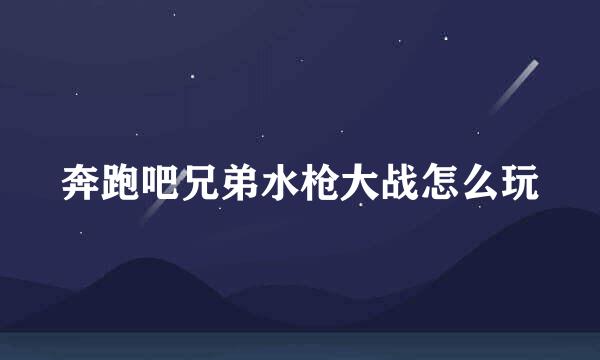 奔跑吧兄弟水枪大战怎么玩