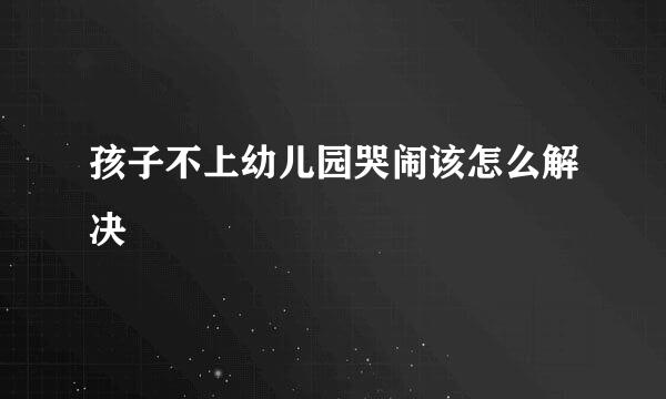 孩子不上幼儿园哭闹该怎么解决